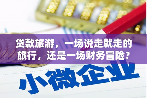 五原贷款旅游，一场说走就走的旅行，还是一场财务冒险？