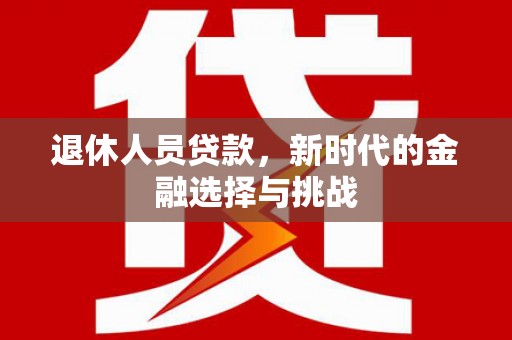 五原退休人员贷款，新时代的金融选择与挑战