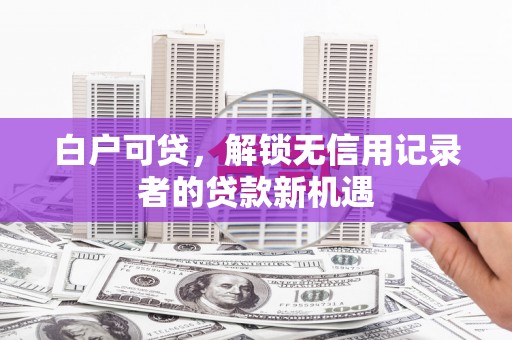 五原白户可贷，解锁无信用记录者的贷款新机遇