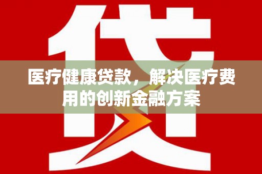 五原医疗健康贷款，解决医疗费用的创新金融方案