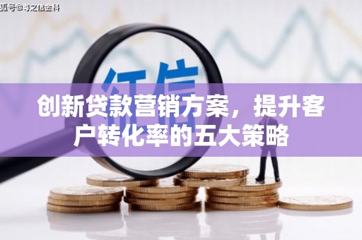五原创新贷款营销方案，提升客户转化率的五大策略