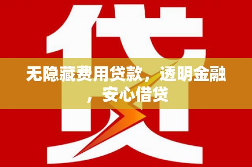 五原无隐藏费用贷款，透明金融，安心借贷