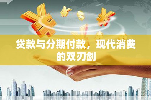 五原贷款与分期付款，现代消费的双刃剑