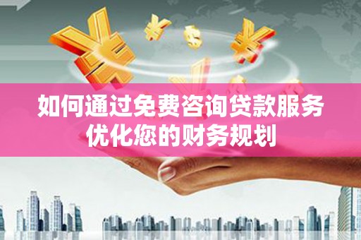 五原如何通过免费咨询贷款服务优化您的财务规划