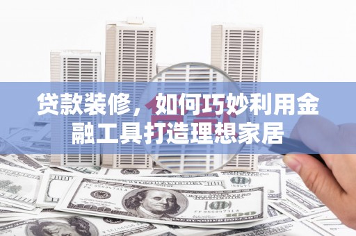 五原贷款装修，如何巧妙利用金融工具打造理想家居