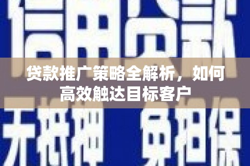 五原贷款推广策略全解析，如何高效触达目标客户