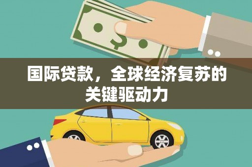 五原国际贷款，全球经济复苏的关键驱动力