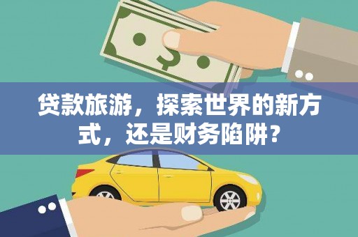 五原贷款旅游，探索世界的新方式，还是财务陷阱？