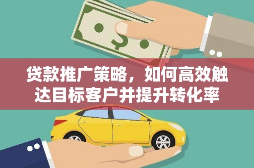五原贷款推广策略，如何高效触达目标客户并提升转化率