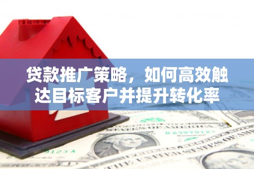 五原贷款推广策略，如何高效触达目标客户并提升转化率