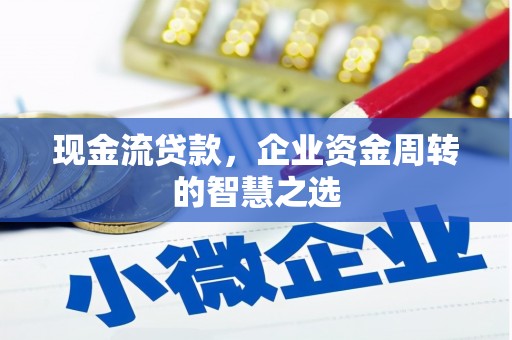 五原现金流贷款，企业资金周转的智慧之选