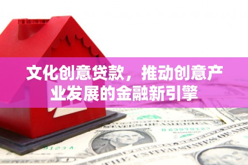 五原文化创意贷款，推动创意产业发展的金融新引擎