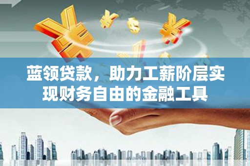五原蓝领贷款，助力工薪阶层实现财务自由的金融工具