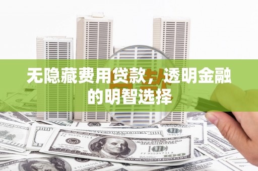 五原无隐藏费用贷款，透明金融的明智选择