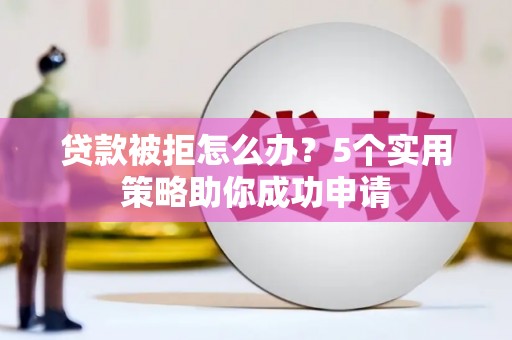 五原贷款被拒怎么办？5个实用策略助你成功申请