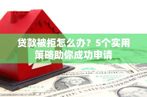 五原贷款被拒怎么办？5个实用策略助你成功申请
