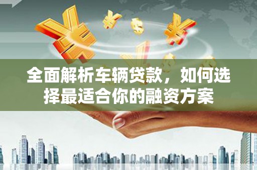 五原全面解析车辆贷款，如何选择最适合你的融资方案