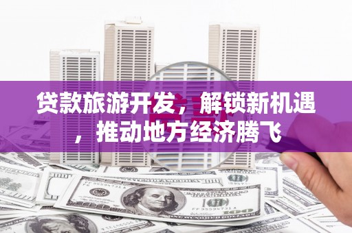 五原贷款旅游开发，解锁新机遇，推动地方经济腾飞