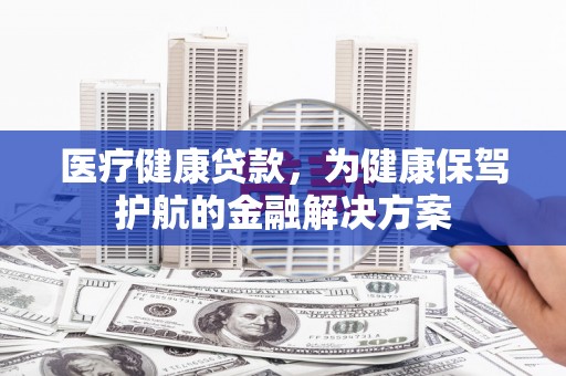五原医疗健康贷款，为健康保驾护航的金融解决方案