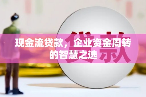 五原现金流贷款，企业资金周转的智慧之选