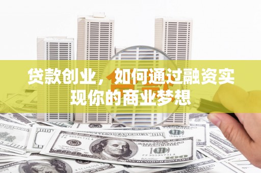 五原贷款创业，如何通过融资实现你的商业梦想