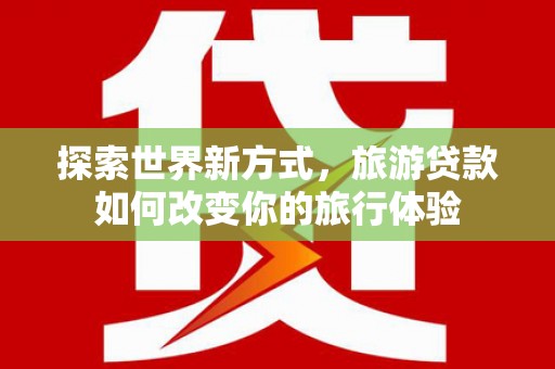 五原探索世界新方式，旅游贷款如何改变你的旅行体验