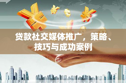 五原贷款社交媒体推广，策略、技巧与成功案例